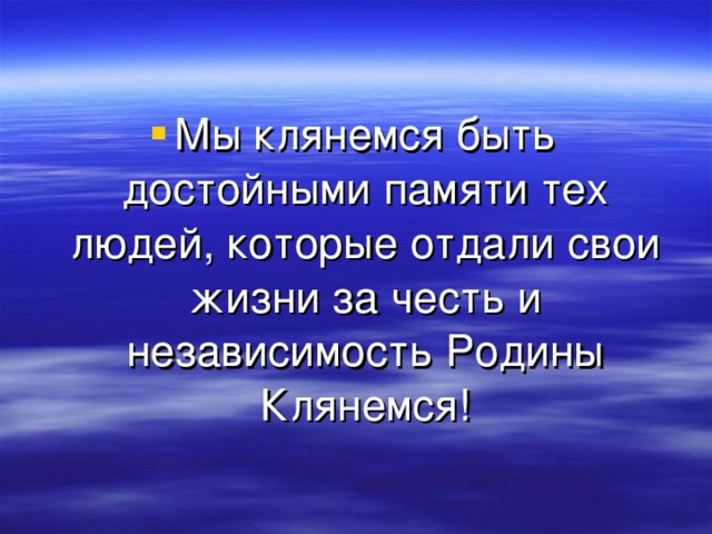 Мы клянемся быть достойными памяти тех людей, которые отдали свои жизни за честь и независимость Родины Клянемся! 