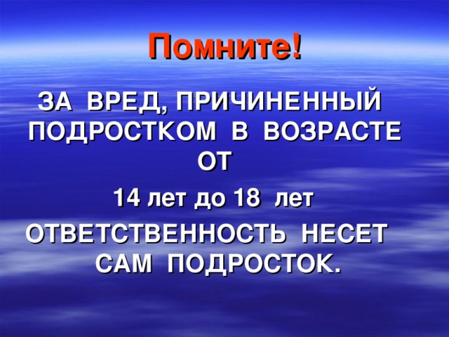 Помните! ЗА ВРЕД, ПРИЧИНЕННЫЙ ПОДРОСТКОМ В ВОЗРАСТЕ ОТ  14 лет до 18 лет ОТВЕТСТВЕННОСТЬ НЕСЕТ САМ ПОДРОСТОК. 