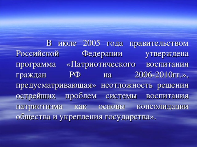  В июле 2005 года правительством Российской Федерации утверждена программа «Патриотического воспитания граждан РФ на 2006-2010гг.», предусматривающая» неотложность решения острейших проблем системы воспитания патриотизма как основы консолидации общества и укрепления государства». 