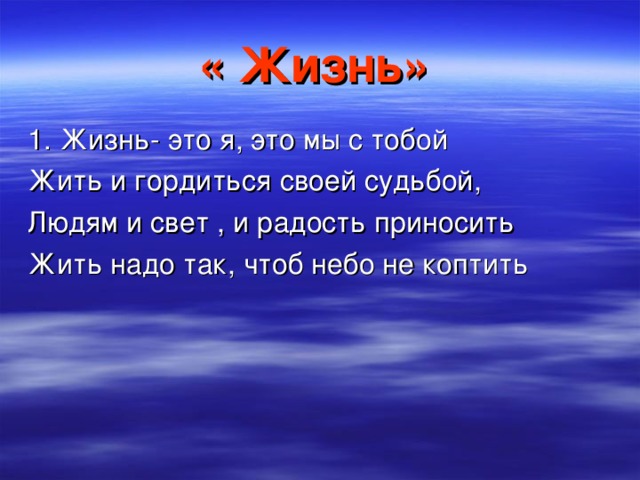 « Жизнь»  1. Жизнь- это я, это мы с тобой Жить и гордиться своей судьбой, Людям и свет , и радость приносить Жить надо так, чтоб небо не коптить 