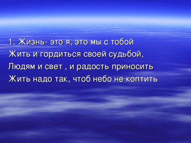 1. Жизнь- это я, это мы с тобой Жить и гордиться своей судьбой, Людям и свет , и радость приносить Жить надо так, чтоб небо не коптить 