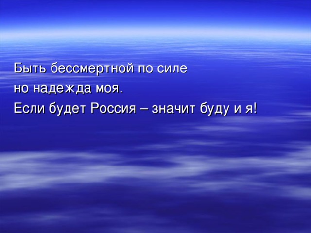 Быть бессмертной по силе но надежда моя. Если будет Россия – значит буду и я! 