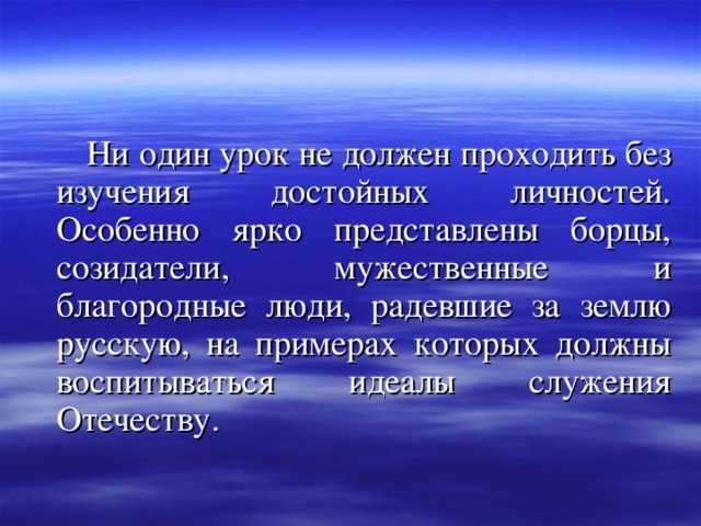  Ни один урок не должен проходить без изучения достойных личностей. Особенно ярко представлены борцы, созидатели, мужественные и благородные люди, радевшие за землю русскую, на примерах которых должны воспитываться идеалы служения Отечеству. 
