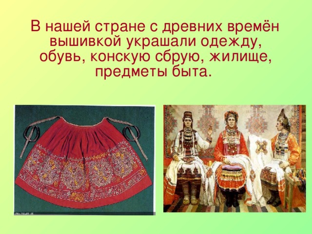  В нашей стране с древних времён вышивкой украшали одежду, обувь, конскую сбрую, жилище, предметы быта. 