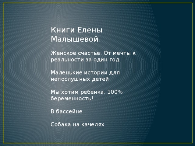 Книги Елены Малышевой : Женское счастье. От мечты к реальности за один год Маленькие истории для непослушных детей  Мы хотим ребенка. 100% беременность! В бассейне  Собака на качелях 