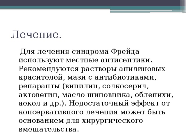Лечение.  Для лечения синдрома Фрейда используют местные антисептики. Рекомендуются растворы анилиновых красителей, мази с антибиотиками, репаранты (винилин, солкосерил, актовегин, масло шиповника, облепихи, аекол и др.). Недостаточный эффект от консервативного лечения может быть основанием для хирургического вмешательства. 