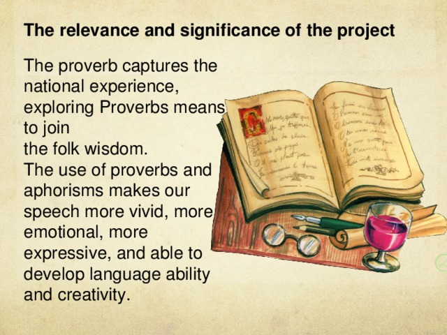 The relevance and significance of the project    The proverb captures the national experience, exploring Proverbs means to join the folk wisdom.  The use of proverbs and aphorisms makes our speech more vivid, more emotional, more expressive, and able to develop language ability and creativity.   