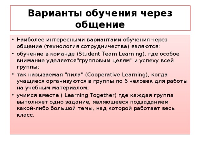 Варианты обучения через общение Наиболее интересными вариантами обучения через общение (технология сотрудничества) являются: обучение в команде (Student Team Learning), где особое внимание уделяется