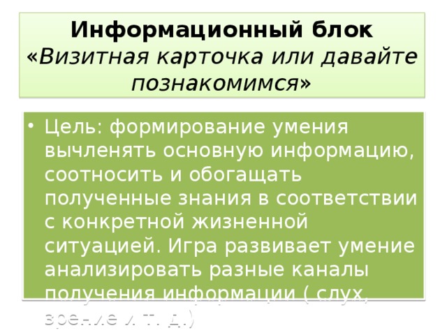 Информационный блок  « Визитная карточка или давайте познакомимся » Цель: формирование умения вычленять основную информацию, соотносить и обогащать полученные знания в соответствии с конкретной жизненной ситуацией. Игра развивает умение анализировать разные каналы получения информации ( слух, зрение и т. д.) 