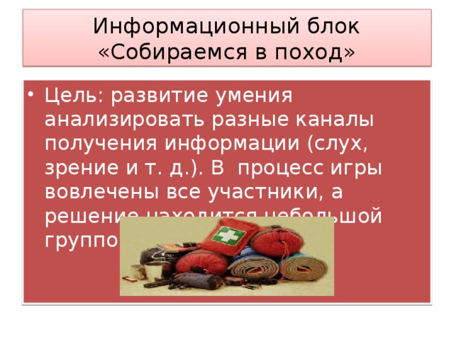 Информационный блок  «Собираемся в поход» Цель: развитие умения анализировать разные каналы получения информации (слух, зрение и т. д.). В процесс игры вовлечены все участники, а решение находится небольшой группой участников. 