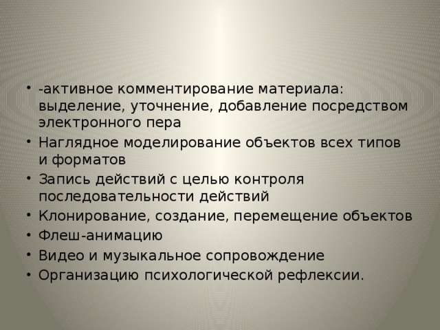 -активное комментирование материала: выделение, уточнение, добавление посредством электронного пера Наглядное моделирование объектов всех типов и форматов Запись действий с целью контроля последовательности действий Клонирование, создание, перемещение объектов Флеш-анимацию Видео и музыкальное сопровождение Организацию психологической рефлексии. 