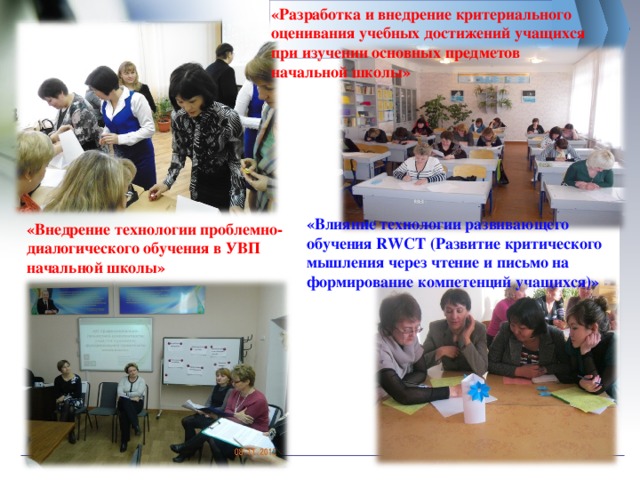 «Разработка и внедрение критериального оценивания учебных достижений учащихся при изучении основных предметов начальной школы» «Влияние технологии развивающего обучения RWCT (Развитие критического мышления через чтение и письмо на формирование компетенций учащихся)» «Внедрение технологии проблемно-диалогического обучения в УВП начальной школы» 