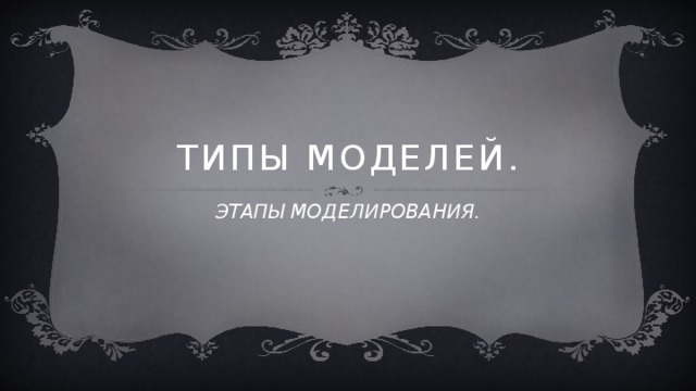ТИПЫ МОДЕЛЕЙ. ЭТАПЫ МОДЕЛИРОВАНИЯ. 