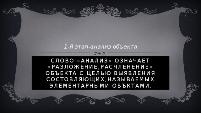 1-й этап-анализ объекта Слово «анализ» означает «разложение,расчленение» объекта с целью выявления состовляющих,называемых элементарными объктами. 