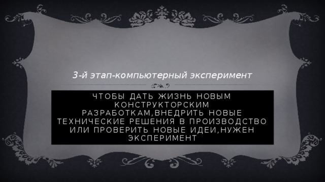 3-й этап-компьютерный эксперимент Чтобы дать жизнь новым конструкторским разработкам,внедрить новые технические решения в производство или проверить новые идеи,нужен эксперимент 