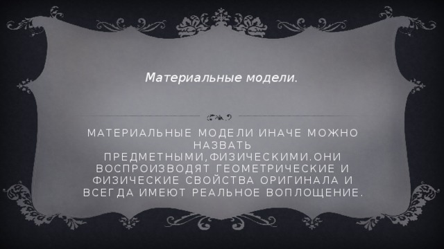 Материальные модели. Материальные модели иначе можно назвать предметными,физическими.Они воспроизводят геометрические и физические свойства оригинала и всегда имеют реальное воплощение. 