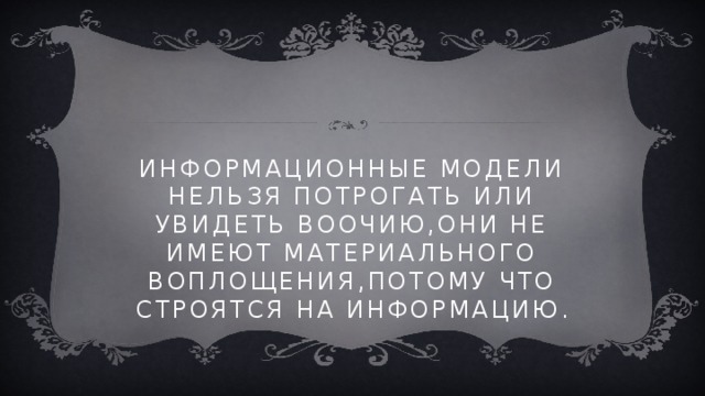 Информационные модели нельзя потрогать или увидеть воочию,они не имеют материального воплощения,потому что строятся на информацию. 