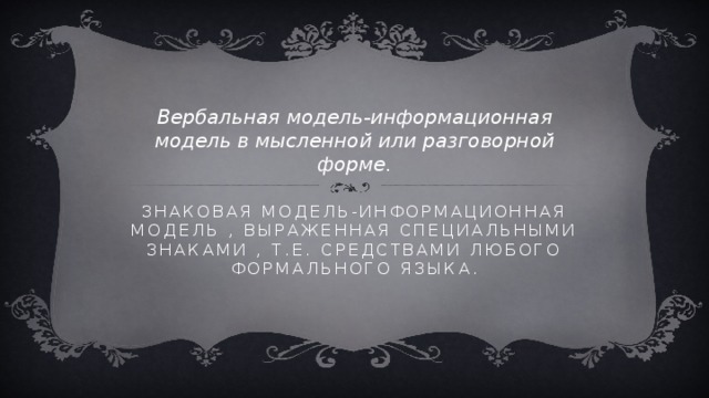 Вербальная модель-информационная модель в мысленной или разговорной форме. Знаковая модель-информационная модель , выраженная специальными знаками , т.е. средствами любого формального языка. 