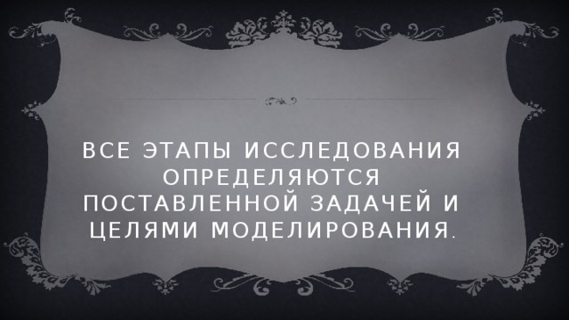 Все этапы исследования определяются поставленной задачей и целями моделирования . 