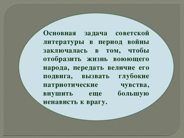 Основная задача советской литературы в период войны заключалась в том, чтобы отобразить жизнь воюющего народа, передать величие его подвига, вызвать глубокие патриотические чувства, внушить еще большую ненависть к врагу. 