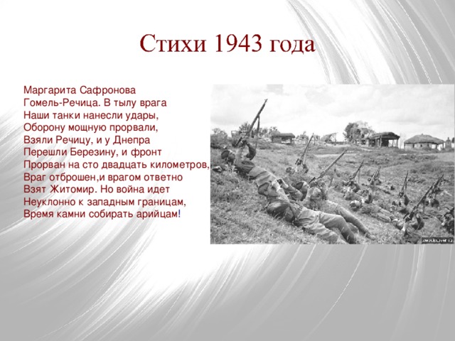 Маргарита Сафронова Гомель-Речица. В тылу врага Наши танки нанесли удары, Оборону мощную прорвали, Взяли Речицу, и у Днепра Перешли Березину, и фронт Прорван на сто двадцать километров, Враг отброшен,и врагом ответно Взят Житомир. Но война идет Неуклонно к западным границам, Время камни собирать арийцам ! 