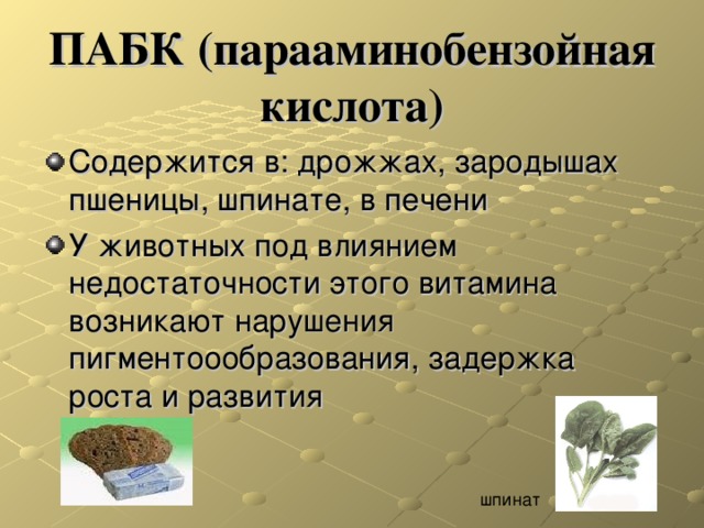 ПАБК (парааминобензойная кислота) Содержится в: дрожжах, зародышах пшеницы, шпинате, в печени У животных под влиянием недостаточности этого витамина возникают нарушения пигментоообразования, задержка роста и развития шпинат 