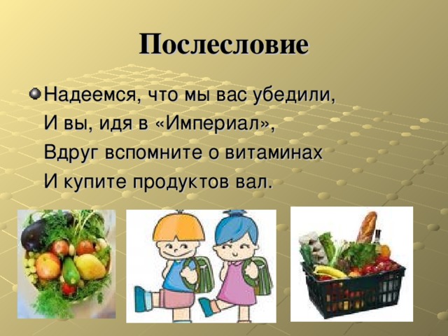 Послесловие Надеемся, что мы вас убедили,  И вы, идя в «Империал»,  Вдруг вспомните о витаминах  И купите продуктов вал. 