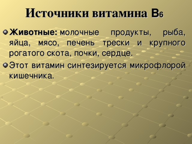 Источники витамина В 6  Животные:  молочные продукты, рыба, яйца, мясо, печень трески и крупного рогатого скота, почки, сердце. Этот витамин синтезируется микрофлорой кишечника. 