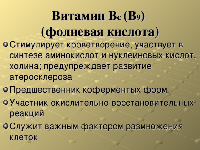 Витамин В с (В 9 )  (фолиевая кислота) Стимулирует кроветворение, участвует в синтезе аминокислот и нуклеиновых кислот, холина; предупреждает развитие атеросклероза Предшественник коферментых форм. Участник окислительно-восстановительных реакций Служит важным фактором размножения клеток  