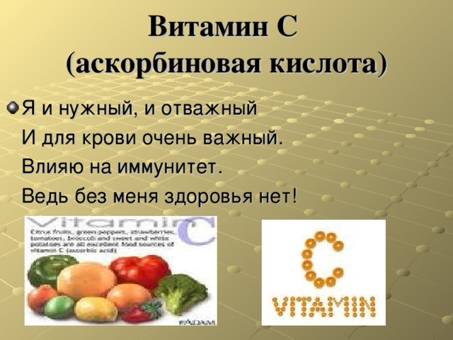 Витамин С  (аскорбиновая кислота) Я и нужный, и отважный  И для крови очень важный.  Влияю на иммунитет.  Ведь без меня здоровья нет! 