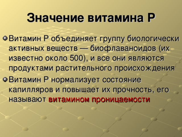 Значение витамина Р Витамин Р объединяет группу биологически активных веществ — биофлаваноидов (их известно около 500), и все они являются продуктами растительного происхождения Витамин Р нормализует состояние капилляров и повышает их прочность, его называют витамином проницаемости  