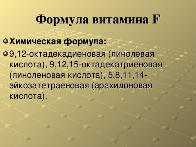 Формула витамина F Химическая формула: 9,12-октадекадиеновая (линолевая кислота), 9,12,15-октадекатриеновая (линоленовая кислота), 5,8,11,14-эйкозатетраеновая (арахидоновая кислота). 