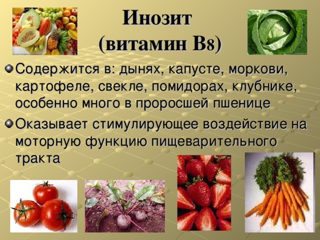 Инозит   ( витамин В 8 ) Содержится в: дынях, капусте, моркови, картофеле, свекле, помидорах, клубнике, особенно много в проросшей пшенице Оказывает стимулирующее воздействие на моторную функцию пищеварительного тракта 