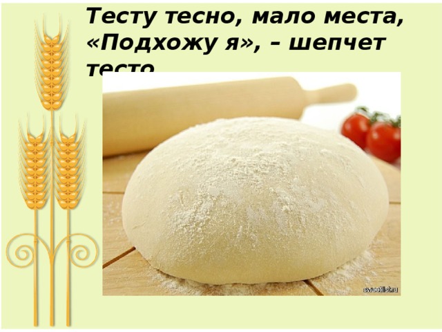 Тесту тесно, мало места,  «Подхожу я», – шепчет тесто. 
