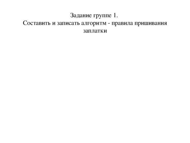 Задание группе 1.  Составить и записать алгоритм - правила пришивания заплатки 