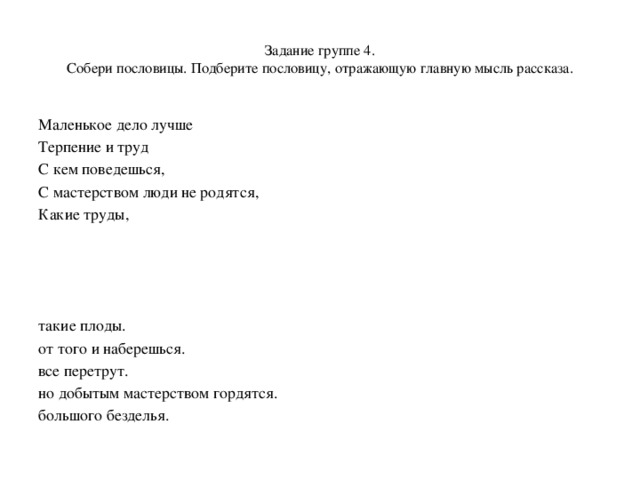  Задание группе 4.  Собери пословицы. Подберите пословицу, отражающую главную мысль рассказа.   Маленькое дело лучше Терпение и труд С кем поведешься, С мастерством люди не родятся, Какие труды, такие плоды. от того и наберешься. все перетрут. но добытым мастерством гордятся. большого безделья. 