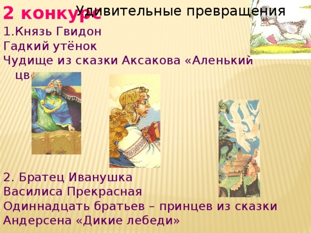 2 конкурс Удивительные превращения Князь Гвидон Гадкий утёнок Чудище из сказки Аксакова «Аленький цветочек» 2. Братец Иванушка Василиса Прекрасная Одиннадцать братьев – принцев из сказки Андерсена «Дикие лебеди» 