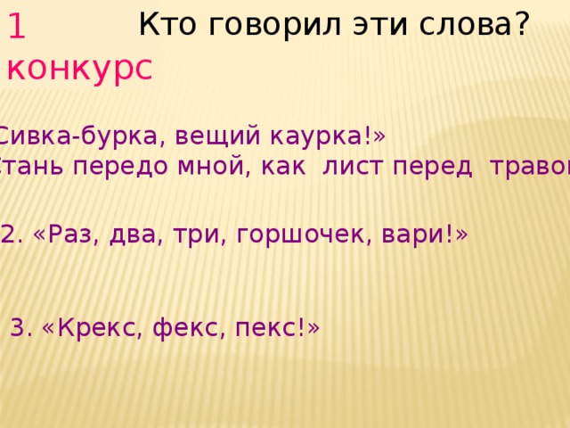 1 конкурс Кто говорил эти слова? «Сивка-бурка, вещий каурка!»  Стань передо мной, как лист перед травой». 2. «Раз, два, три, горшочек, вари!» 3. «Крекс, фекс, пекс!» 