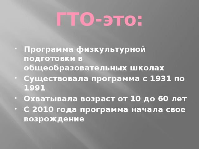 ГТО-это: Программа физкультурной подготовки в общеобразовательных школах Существовала программа с 1931 по 1991 Охватывала возраст от 10 до 60 лет С 2010 года программа начала свое возрождение 