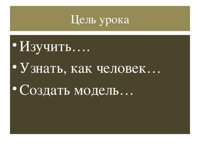 Цель урока Изучить…. Узнать, как человек… Создать модель… 