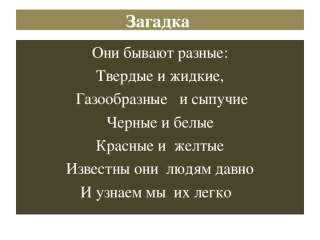 Загадка Они бывают разные: Твердые и жидкие,  Газообразные и сыпучие Черные и белые Красные и желтые Известны они людям давно И узнаем мы их легко 