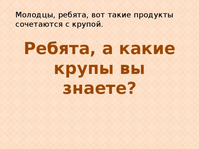Молодцы, ребята, вот такие продукты сочетаются с крупой.   Ребята, а какие крупы вы знаете? 
