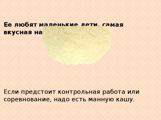 Ее любят маленькие дети,  самая вкусная на свете.               Если предстоит контрольная работа или соревнование, надо есть манную кашу.   