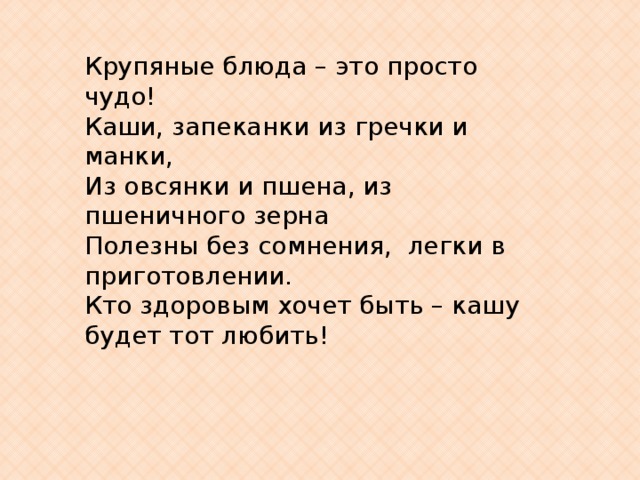 Крупяные блюда – это просто чудо! Каши, запеканки из гречки и манки, Из овсянки и пшена, из пшеничного зерна  Полезны без сомнения,  легки в приготовлении. Кто здоровым хочет быть – кашу будет тот любить! 