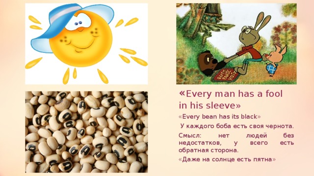 « Every man has a fool in his sleeve» «Every bean has its black»  У каждого боба есть своя чернота. Смысл: нет людей без недостатков, у всего есть обратная сторона. «Даже на солнце есть пятна» 