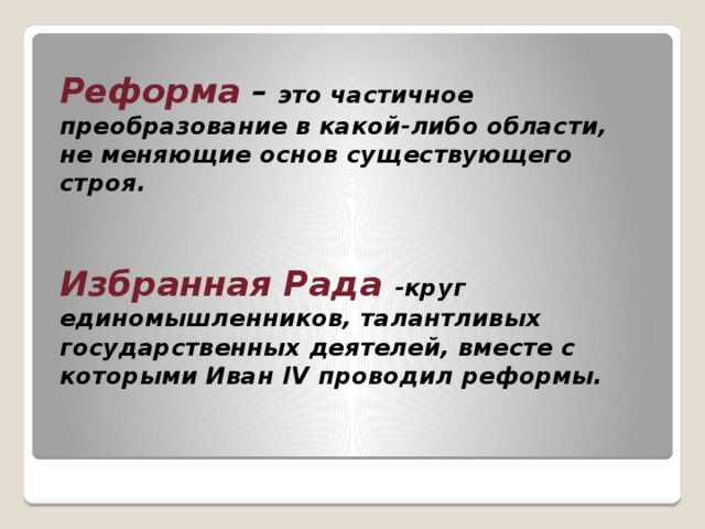 Реформа  –  это частичное преобразование в какой-либо области, не меняющие основ существующего строя.    Избранная Рада -круг единомышленников, талантливых государственных деятелей, вместе с которыми Иван IV проводил реформы. 