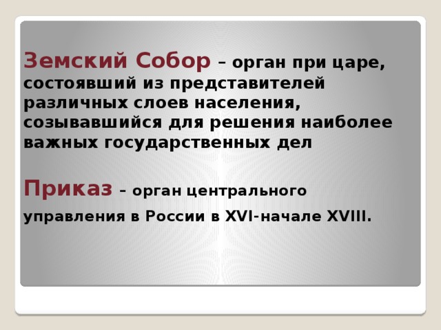 Земский Собор – орган при царе, состоявший из представителей различных слоев населения, созывавшийся для решения наиболее важных государственных дел   Приказ  – орган центрального управления в России в XVI-начале XVIII.  