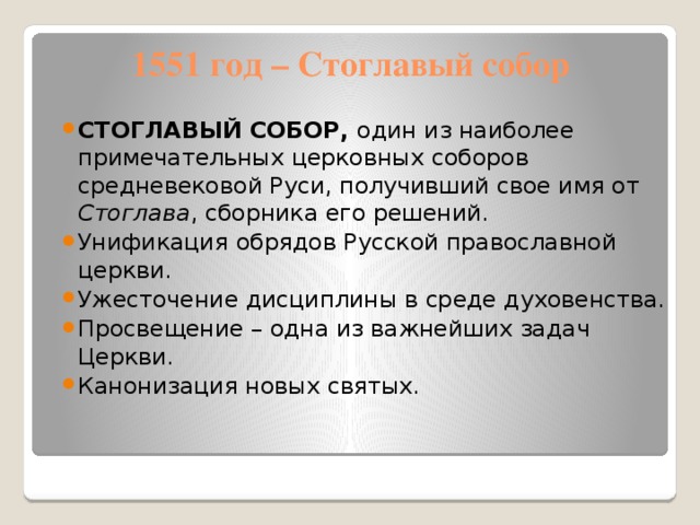 1551 год – Стоглавый собор СТОГЛАВЫЙ СОБОР, один из наиболее примечательных церковных соборов средневековой Руси, получивший свое имя от Стоглава , сборника его решений. Унификация обрядов Русской православной церкви. Ужесточение дисциплины в среде духовенства. Просвещение – одна из важнейших задач Церкви. Канонизация новых святых. 