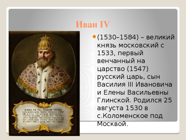 Иван IV (1530–1584) – великий князь московский с 1533, первый венчанный на царство (1547) русский царь, сын Василия III Ивановича и  Елены Васильевны Глинской. Родился 25 августа 1530 в с.Коломенское под Москвой. 