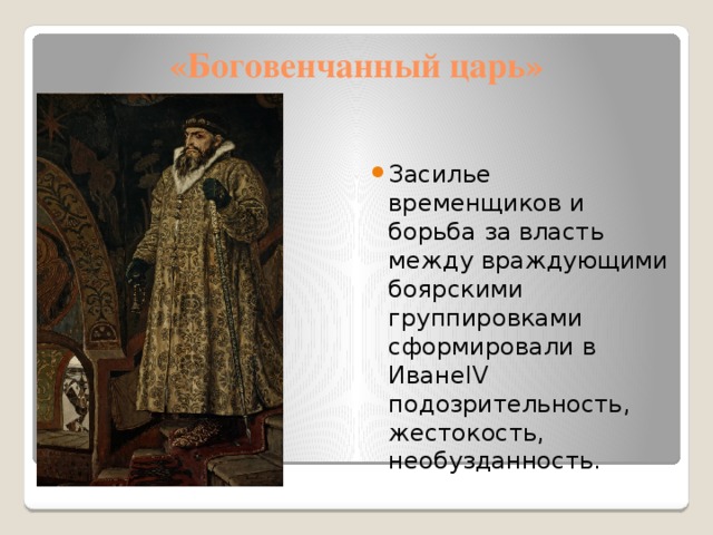 «Боговенчанный царь» Засилье временщиков и борьба за власть между враждующими боярскими группировками сформировали в ИванеIV подозрительность, жестокость, необузданность. 